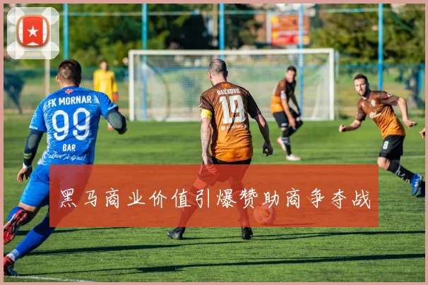 黑马商业价值引爆赞助商争夺战