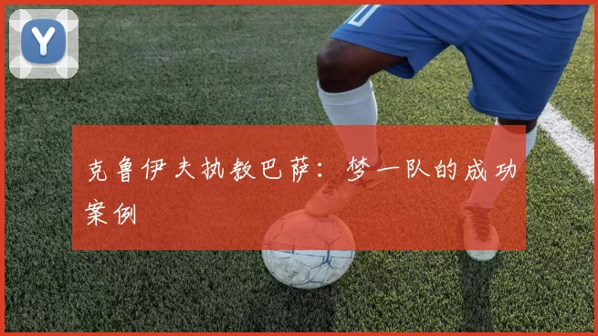 克鲁伊夫执教巴萨：梦一队的成功案例