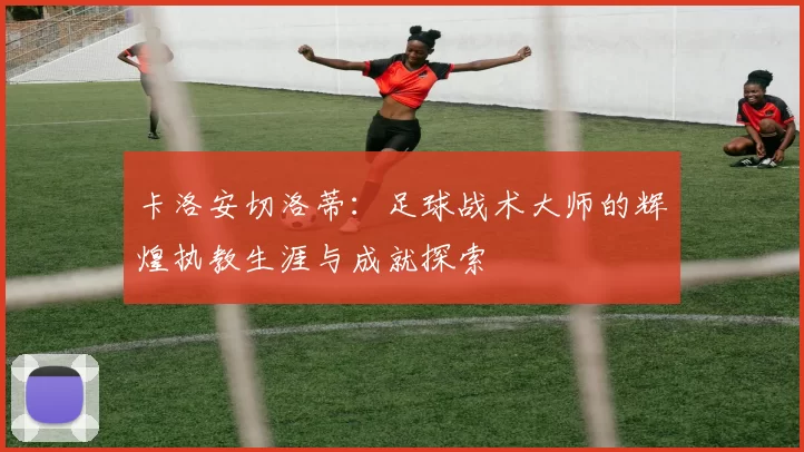 卡洛安切洛蒂：足球战术大师的辉煌执教生涯与成就探索