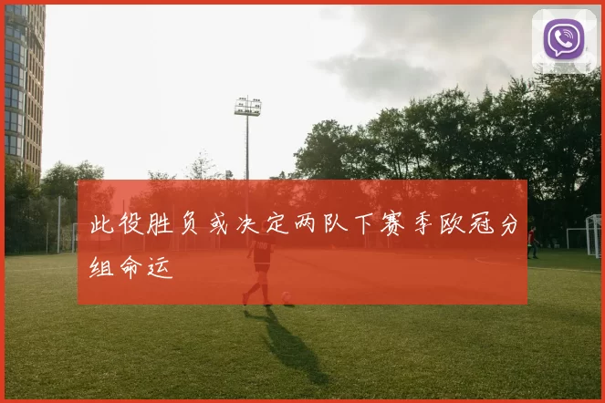 此役胜负或决定两队下赛季欧冠分组命运