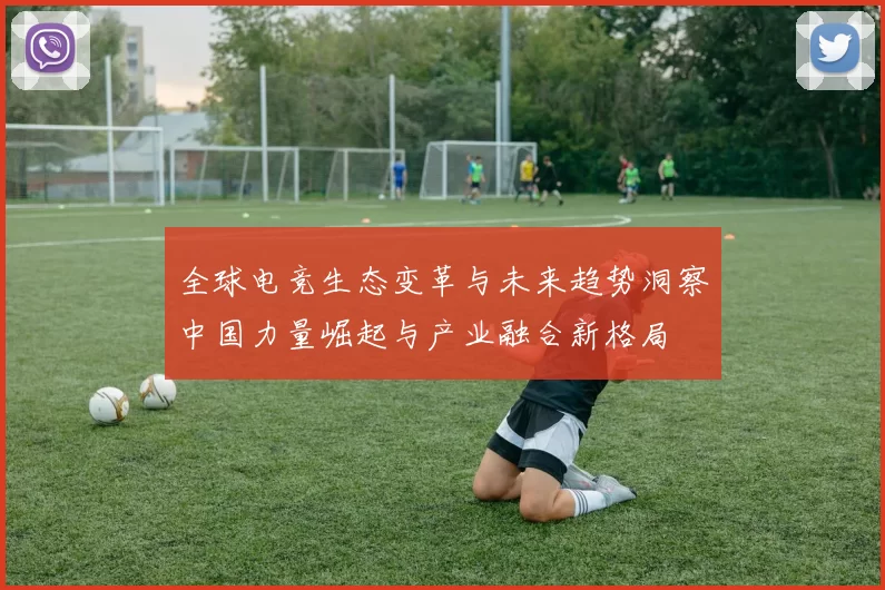 全球电竞生态变革与未来趋势洞察中国力量崛起与产业融合新格局