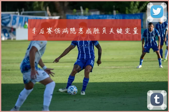 季后赛伤病隐患成胜负关键变量