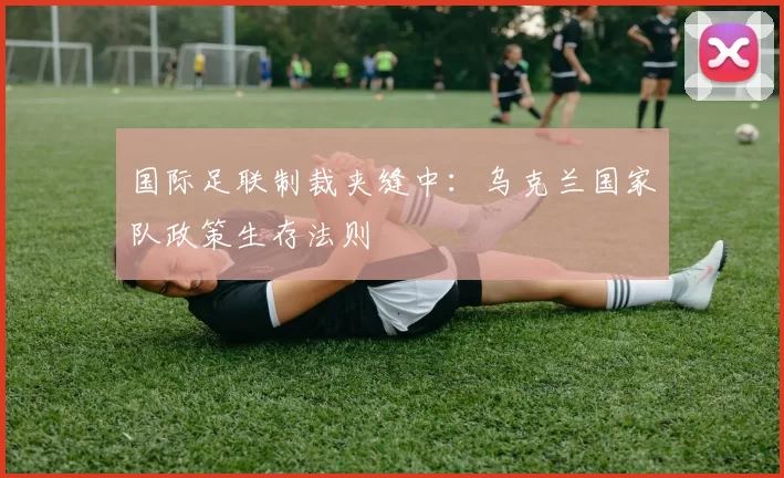 国际足联制裁夹缝中：乌克兰国家队政策生存法则