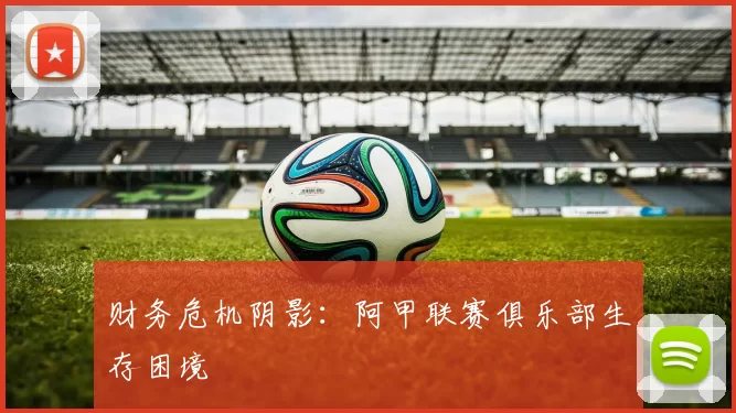 财务危机阴影：阿甲联赛俱乐部生存困境