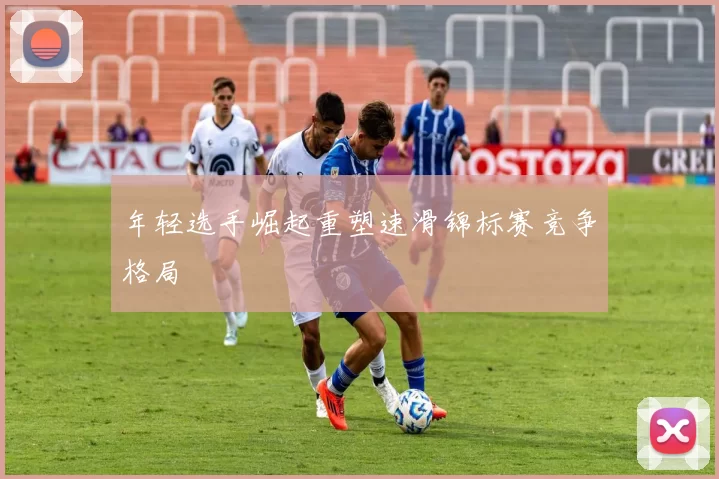年轻选手崛起重塑速滑锦标赛竞争格局