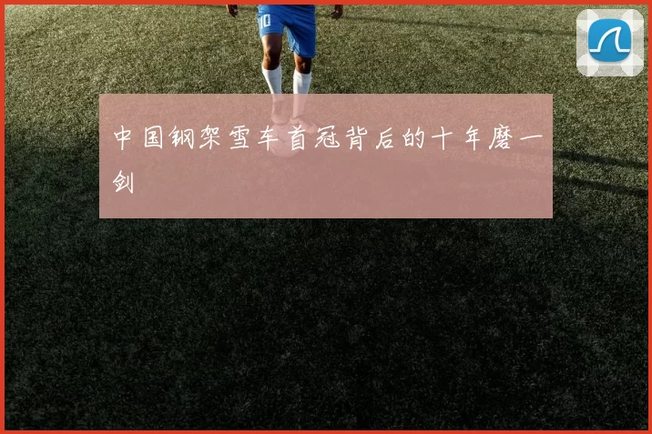 中国钢架雪车首冠背后的十年磨一剑