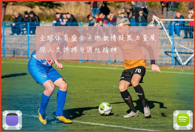 全球体育盛会点燃激情凝聚力量展现人类拼搏与团结精神