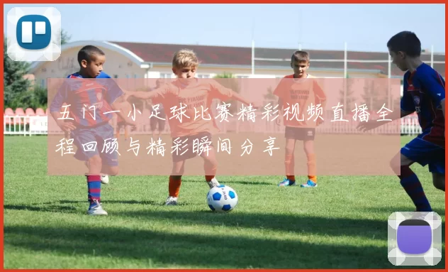 五门一小足球比赛精彩视频直播全程回顾与精彩瞬间分享