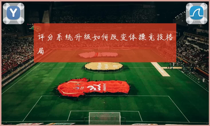 评分系统升级如何改变体操竞技格局