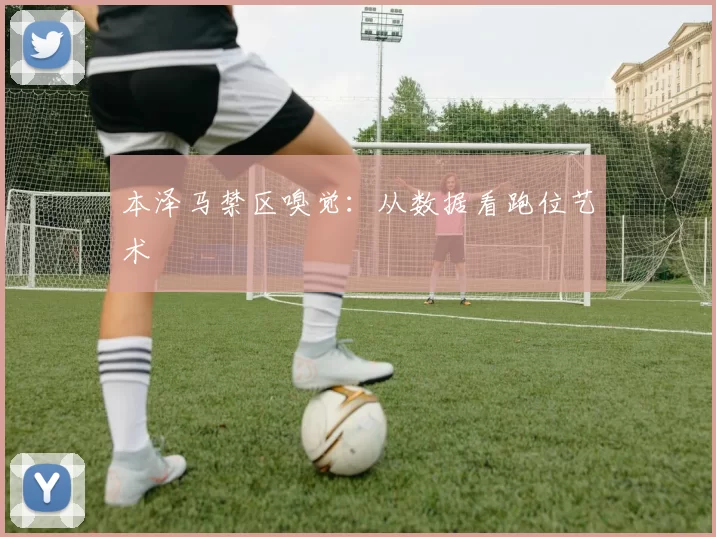本泽马禁区嗅觉：从数据看跑位艺术