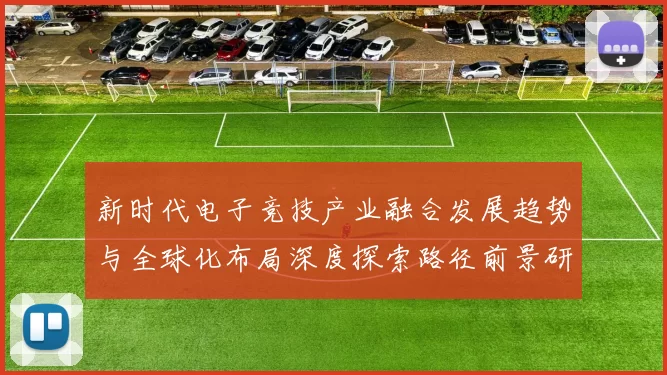 新时代电子竞技产业融合发展趋势与全球化布局深度探索路径前景研析