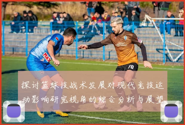 探讨篮球技战术发展对现代竞技运动影响研究视角的综合分析与展望