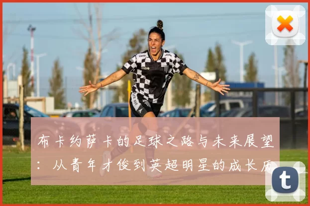 布卡约萨卡的足球之路与未来展望：从青年才俊到英超明星的成长历程