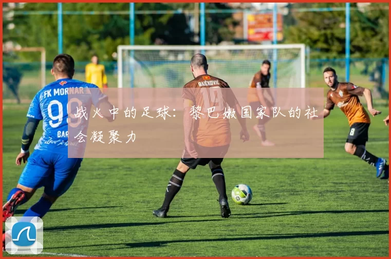战火中的足球：黎巴嫩国家队的社会凝聚力