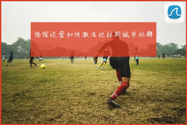 场馆运营如何激活达拉斯城市社群