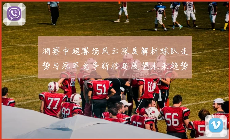洞察中超赛场风云深度解析球队走势与冠军竞争新格局展望未来趋势