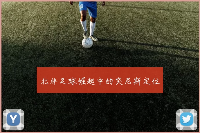 北非足球崛起中的突尼斯定位