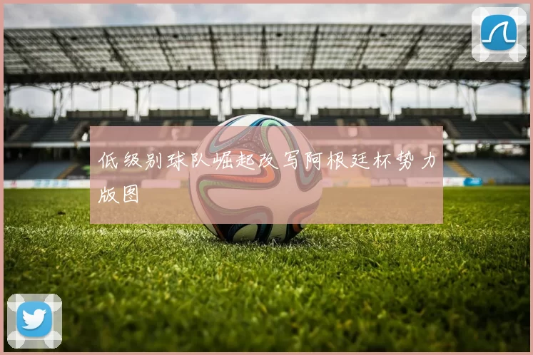 低级别球队崛起改写阿根廷杯势力版图