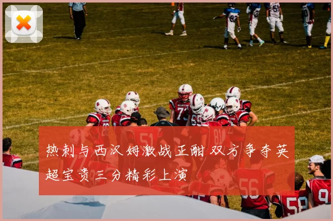 热刺与西汉姆激战正酣 双方争夺英超宝贵三分精彩上演