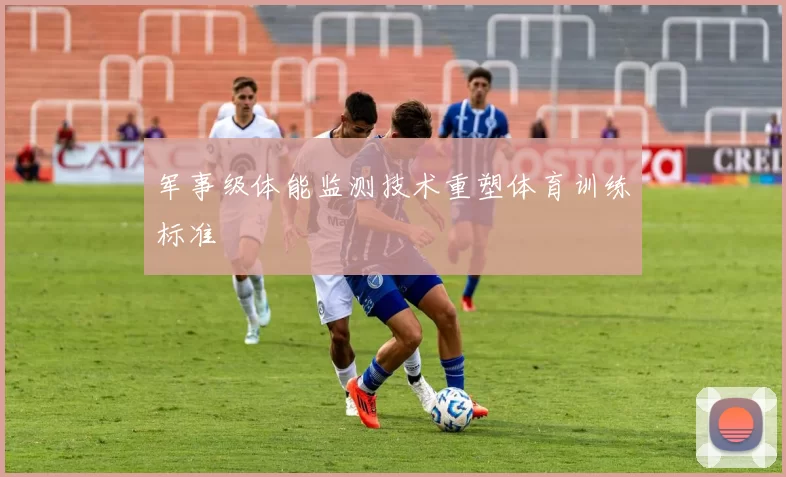 军事级体能监测技术重塑体育训练标准