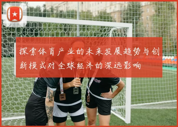 探索体育产业的未来发展趋势与创新模式对全球经济的深远影响