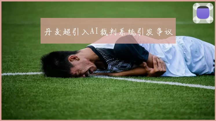 丹麦超引入AI裁判系统引发争议