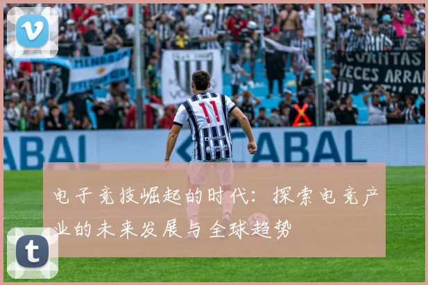 电子竞技崛起的时代：探索电竞产业的未来发展与全球趋势