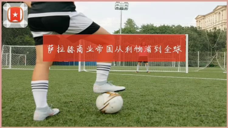 萨拉赫商业帝国从利物浦到全球
