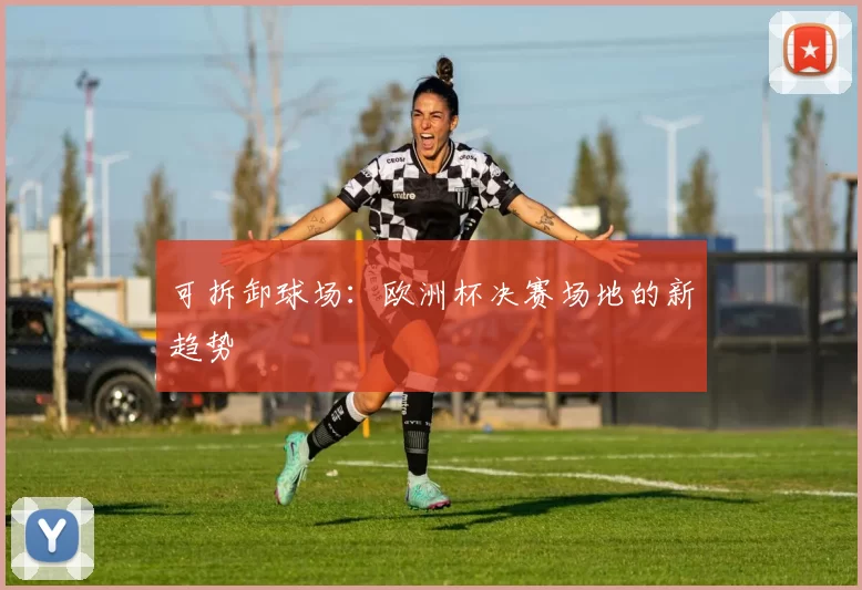 可拆卸球场：欧洲杯决赛场地的新趋势