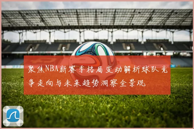 聚焦NBA新赛季格局变动解析球队竞争走向与未来趋势洞察全景观