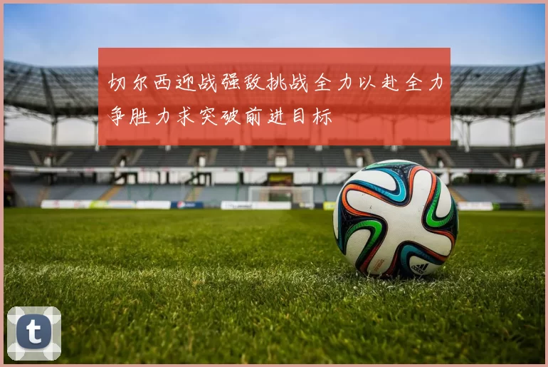 切尔西迎战强敌挑战全力以赴全力争胜力求突破前进目标