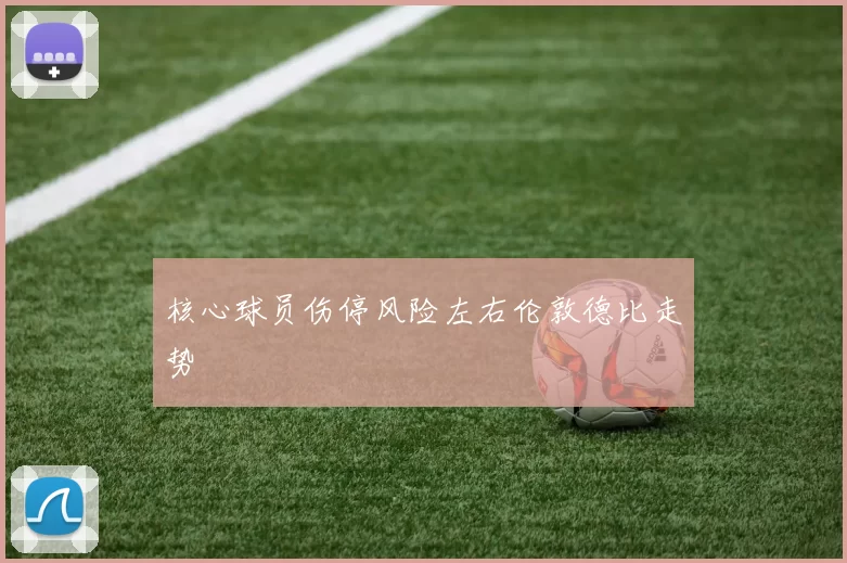 核心球员伤停风险左右伦敦德比走势