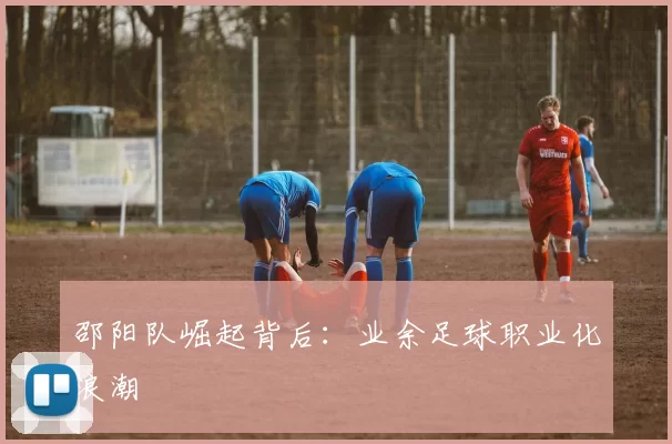 邵阳队崛起背后：业余足球职业化浪潮