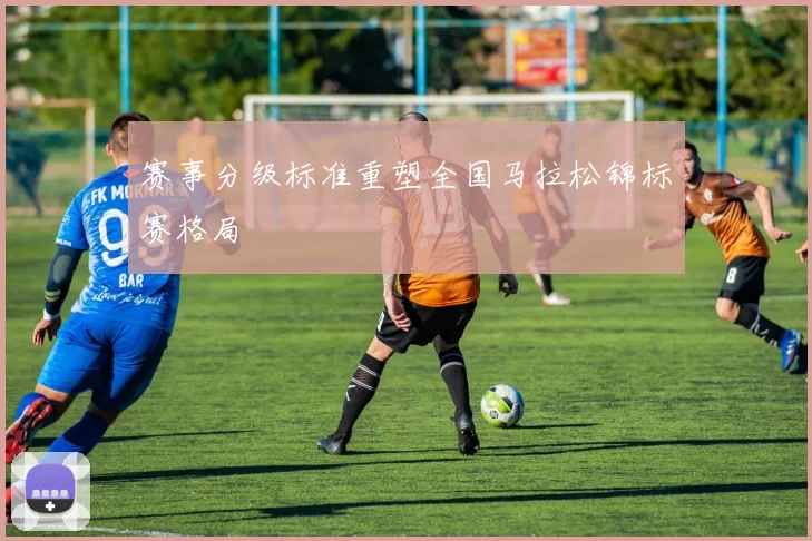 赛事分级标准重塑全国马拉松锦标赛格局