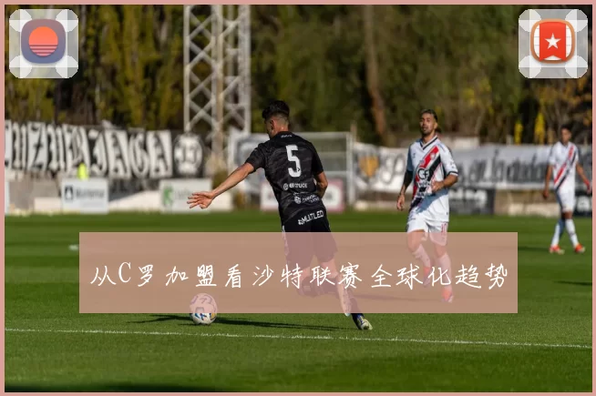 从C罗加盟看沙特联赛全球化趋势