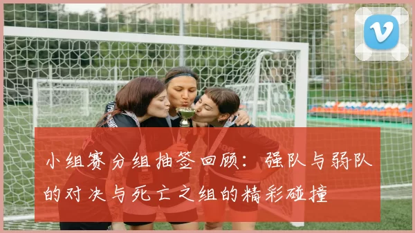 小组赛分组抽签回顾：强队与弱队的对决与死亡之组的精彩碰撞