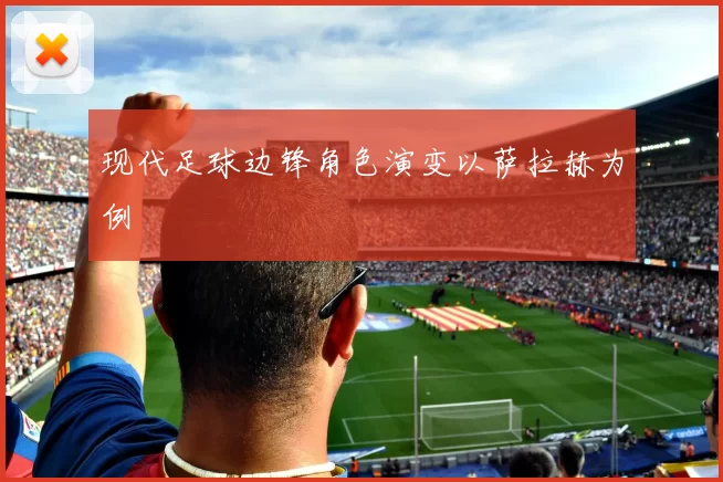 现代足球边锋角色演变以萨拉赫为例